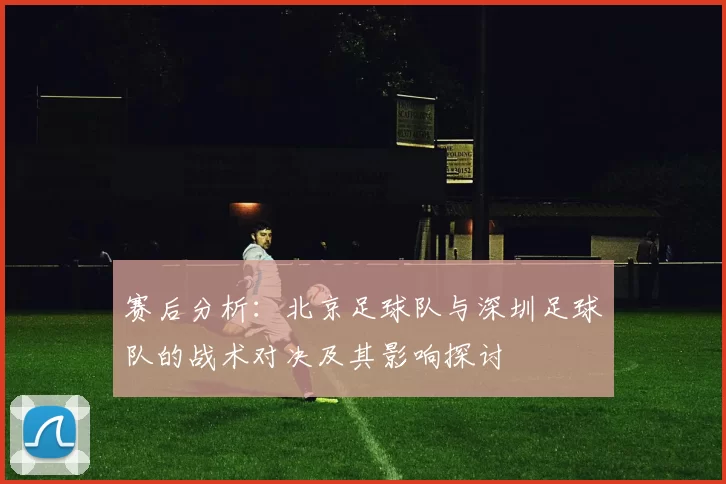 赛后分析：北京足球队与深圳足球队的战术对决及其影响探讨
