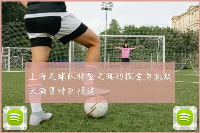 上海足球队转型之路的探索与挑战大满贯特别报道