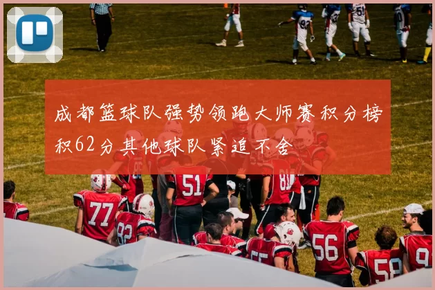 成都篮球队强势领跑大师赛积分榜积62分其他球队紧追不舍