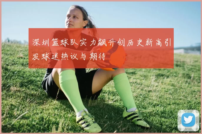 深圳篮球队实力飙升创历史新高引发球迷热议与期待