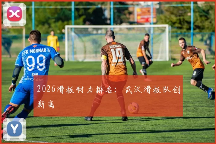 2026滑板耐力排名：武汉滑板队创新高