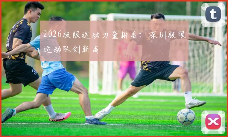 2026极限运动力量排名：深圳极限运动队创新高