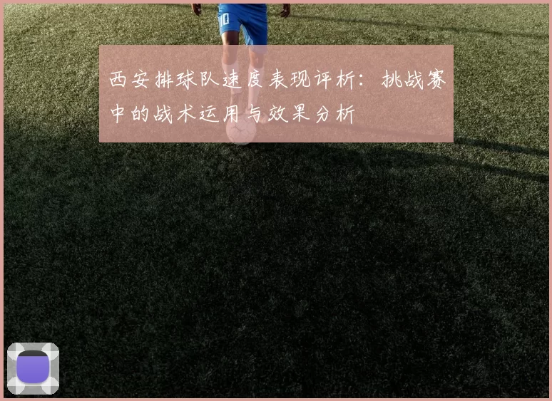 西安排球队速度表现评析：挑战赛中的战术运用与效果分析