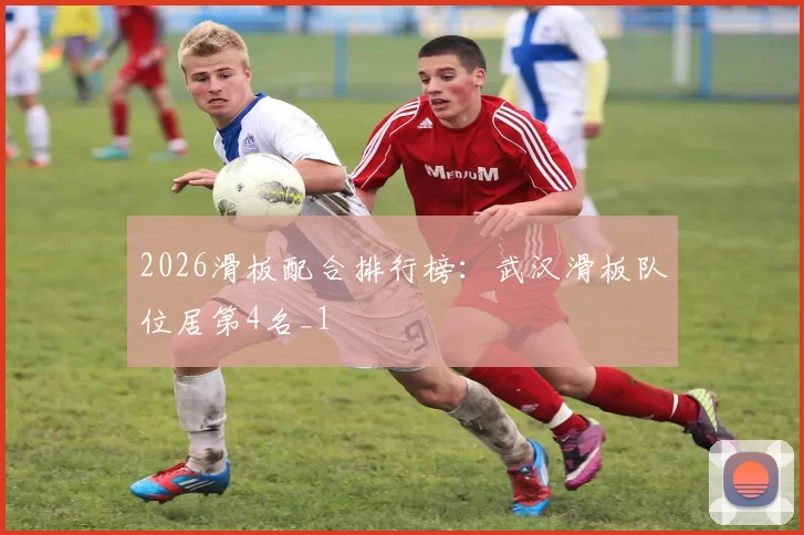 2026滑板配合排行榜：武汉滑板队位居第4名_1