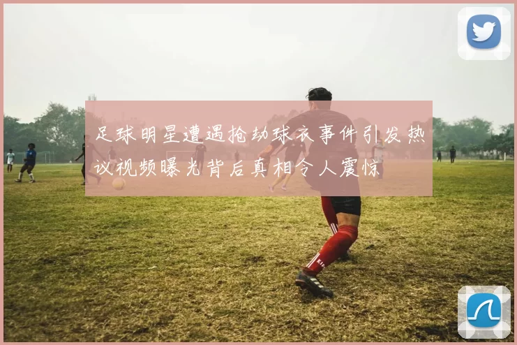 足球明星遭遇抢劫球衣事件引发热议视频曝光背后真相令人震惊