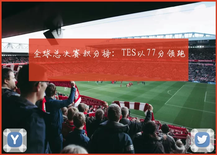 全球总决赛积分榜：TES以77分领跑