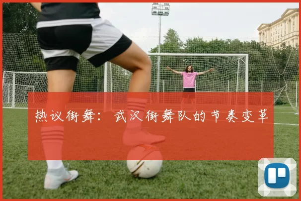 热议街舞：武汉街舞队的节奏变革