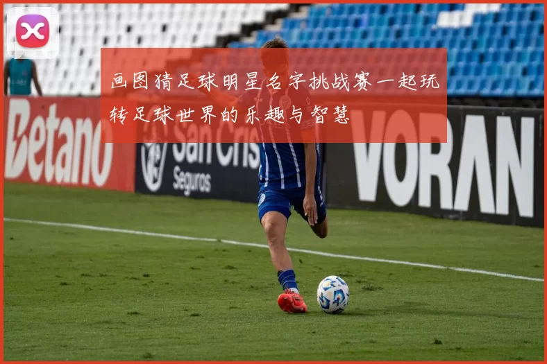 画图猜足球明星名字挑战赛一起玩转足球世界的乐趣与智慧
