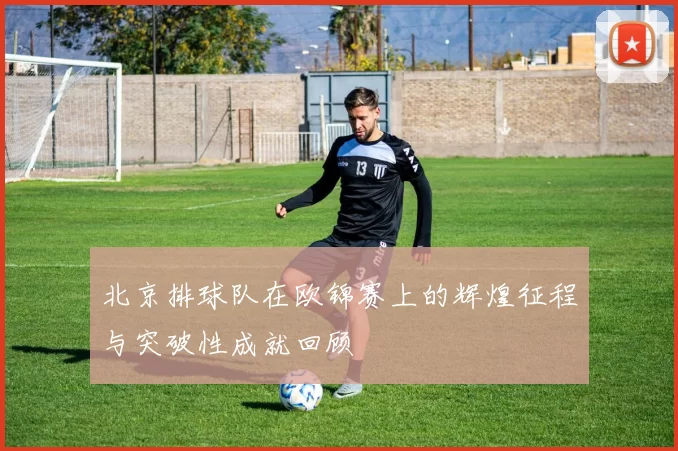 北京排球队在欧锦赛上的辉煌征程与突破性成就回顾