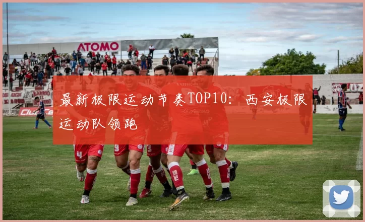 最新极限运动节奏TOP10：西安极限运动队领跑