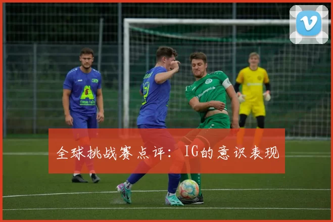全球挑战赛点评：IG的意识表现
