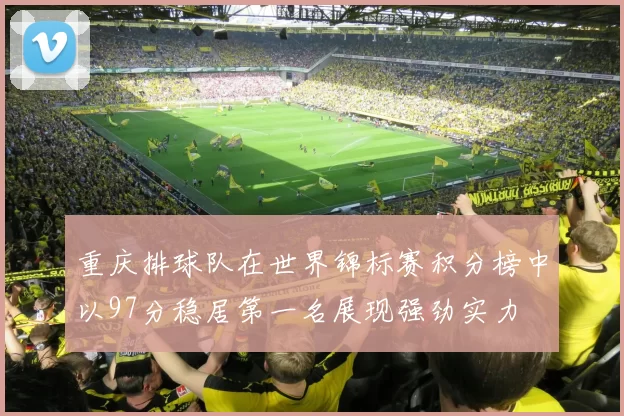 重庆排球队在世界锦标赛积分榜中以97分稳居第一名展现强劲实力